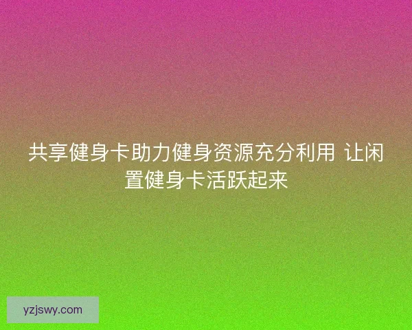 共享健身卡助力健身资源充分利用 让闲置健身卡活跃起来