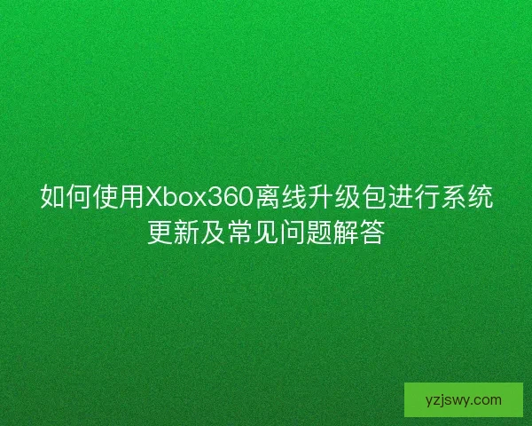如何使用Xbox360离线升级包进行系统更新及常见问题解答