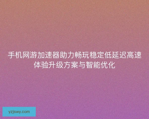 手机网游加速器助力畅玩稳定低延迟高速体验升级方案与智能优化