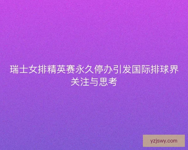瑞士女排精英赛永久停办引发国际排球界关注与思考