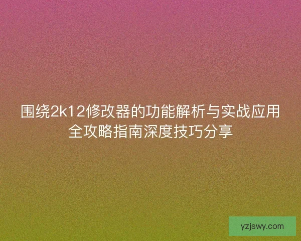 围绕2k12修改器的功能解析与实战应用全攻略指南深度技巧分享
