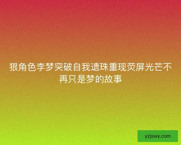 狠角色李梦突破自我遗珠重现荧屏光芒不再只是梦的故事