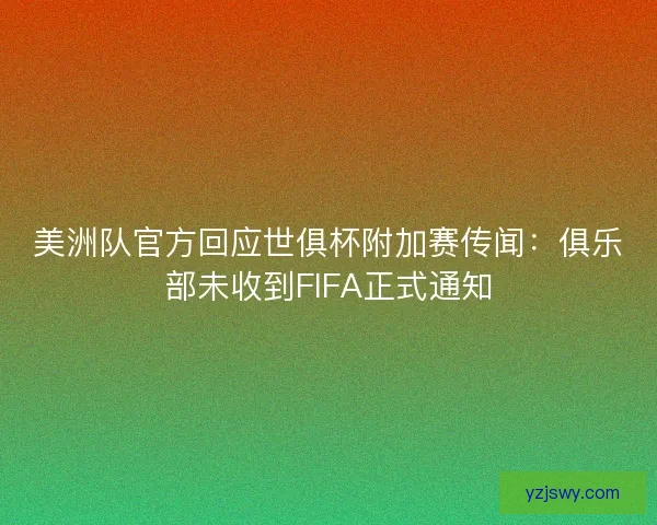 美洲队官方回应世俱杯附加赛传闻：俱乐部未收到FIFA正式通知
