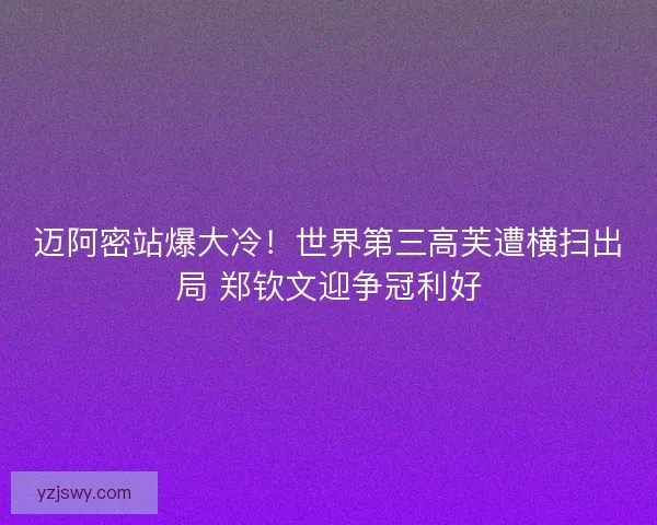 迈阿密站爆大冷！世界第三高芙遭横扫出局 郑钦文迎争冠利好