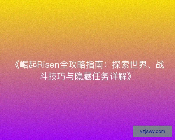 《崛起Risen全攻略指南：探索世界、战斗技巧与隐藏任务详解》
