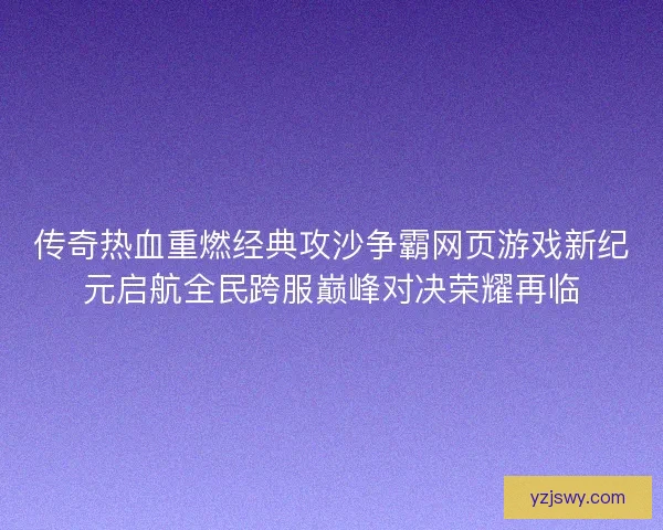 传奇热血重燃经典攻沙争霸网页游戏新纪元启航全民跨服巅峰对决荣耀再临