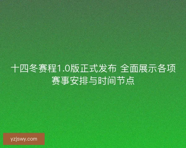 十四冬赛程1.0版正式发布 全面展示各项赛事安排与时间节点