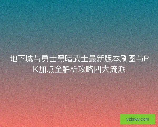 地下城与勇士黑暗武士最新版本刷图与PK加点全解析攻略四大流派