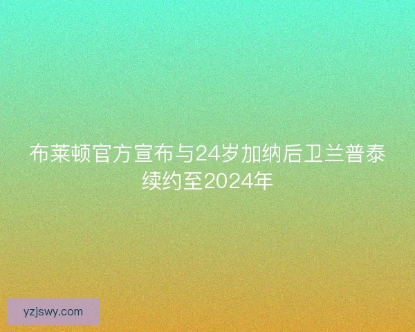 布莱顿官方宣布与24岁加纳后卫兰普泰续约至2024年