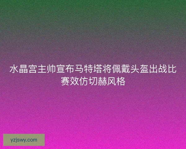 水晶宫主帅宣布马特塔将佩戴头盔出战比赛效仿切赫风格