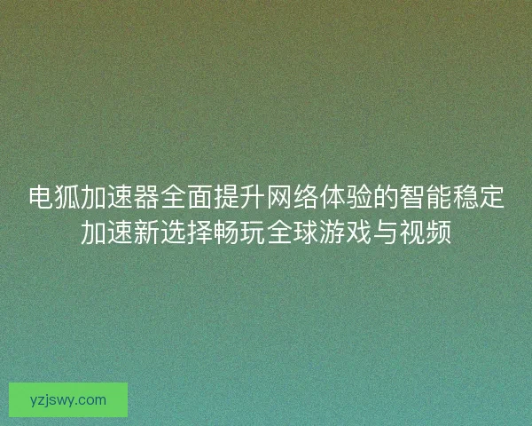 电狐加速器全面提升网络体验的智能稳定加速新选择畅玩全球游戏与视频