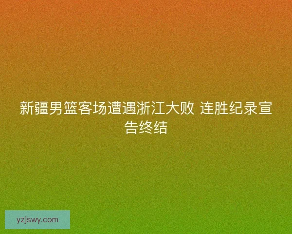 新疆男篮客场遭遇浙江大败 连胜纪录宣告终结