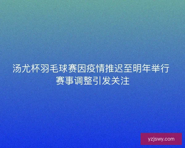 汤尤杯羽毛球赛因疫情推迟至明年举行 赛事调整引发关注