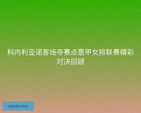 科内利亚诺客场夺赛点意甲女排联赛精彩对决回顾