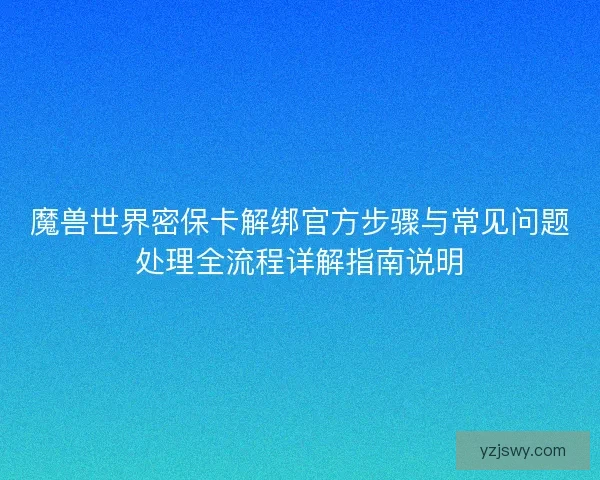 魔兽世界密保卡解绑官方步骤与常见问题处理全流程详解指南说明