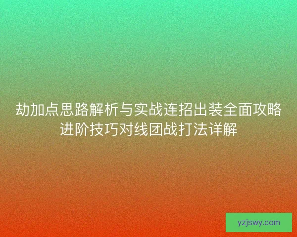 劫加点思路解析与实战连招出装全面攻略进阶技巧对线团战打法详解
