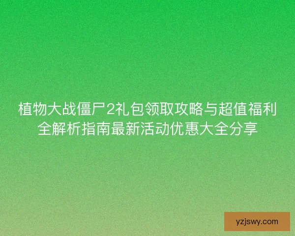 植物大战僵尸2礼包领取攻略与超值福利全解析指南最新活动优惠大全分享