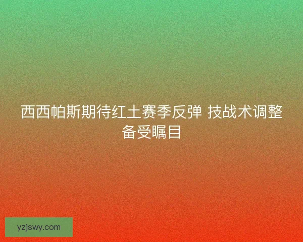 西西帕斯期待红土赛季反弹 技战术调整备受瞩目
