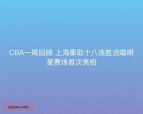 CBA一周回顾 上海豪取十八连胜说唱明星赛场首次亮相