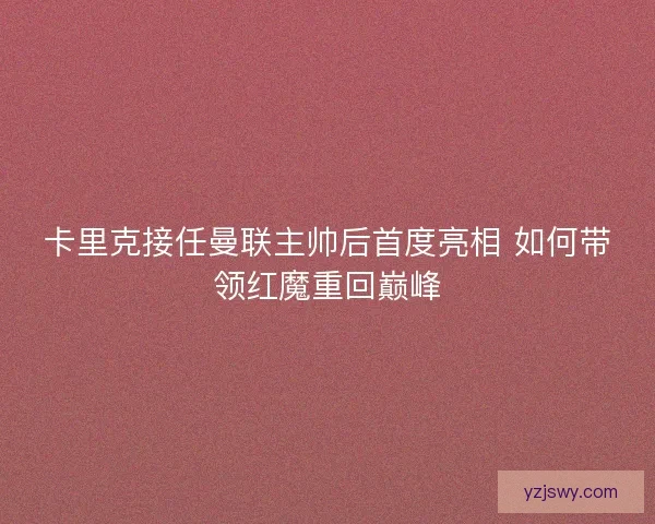 卡里克接任曼联主帅后首度亮相 如何带领红魔重回巅峰