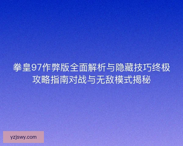 拳皇97作弊版全面解析与隐藏技巧终极攻略指南对战与无敌模式揭秘