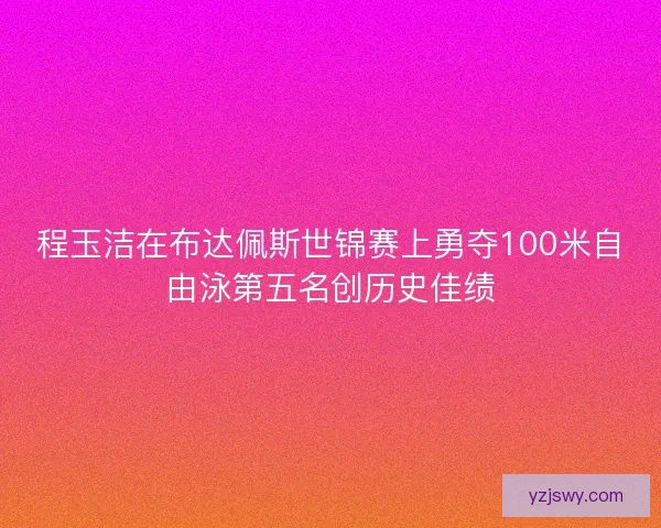 程玉洁在布达佩斯世锦赛上勇夺100米自由泳第五名创历史佳绩
