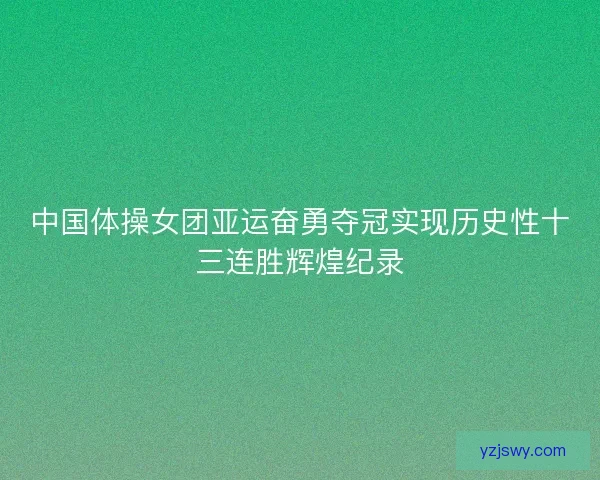 中国体操女团亚运奋勇夺冠实现历史性十三连胜辉煌纪录