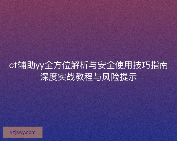 cf辅助yy全方位解析与安全使用技巧指南深度实战教程与风险提示