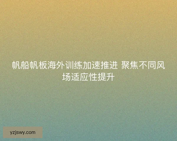 帆船帆板海外训练加速推进 聚焦不同风场适应性提升