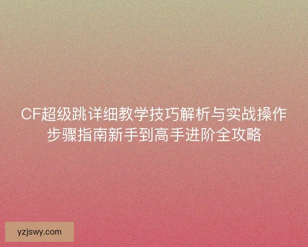 CF超级跳详细教学技巧解析与实战操作步骤指南新手到高手进阶全攻略