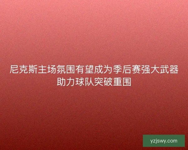 尼克斯主场氛围有望成为季后赛强大武器助力球队突破重围