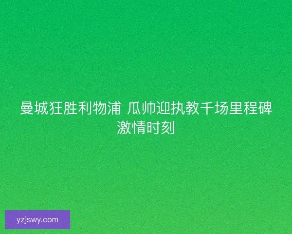 曼城狂胜利物浦 瓜帅迎执教千场里程碑激情时刻